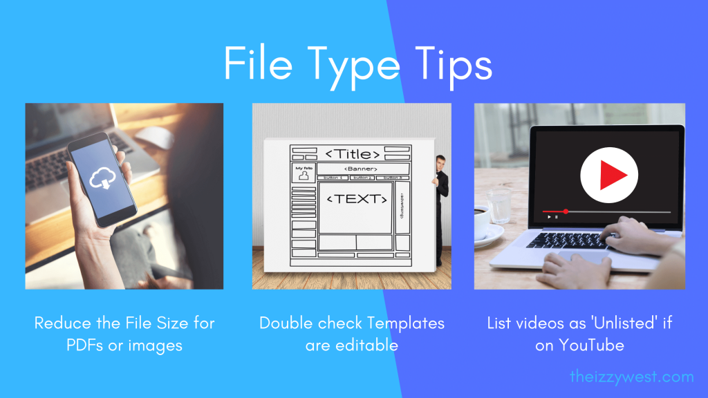 File Type Tips: 1. Reduce the File Size for PDFs or images. 2. Double check Templates are editable. 3. List videos as 'Unlisted' if on YouTube.