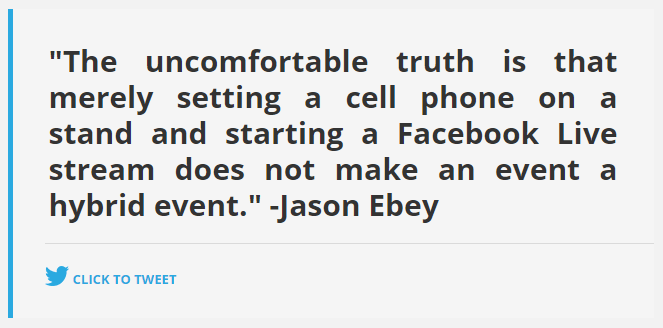 The uncomfortable truth is that merely setting a cell phone on a stand and starting a Facebook Live stream does not make an event a hybrid event Jason Ebey